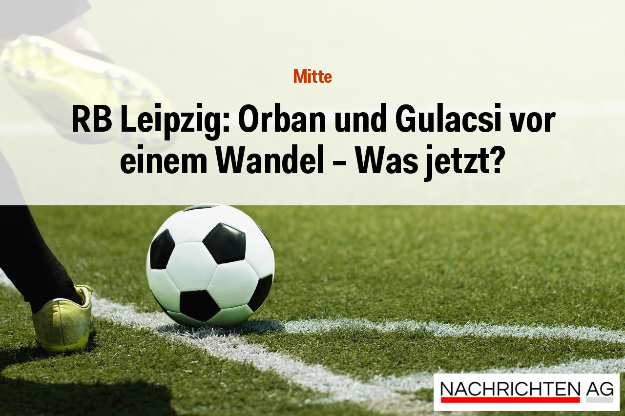 RB Leipzig: Orban und Gulacsi vor einem Wandel - Was jetzt?