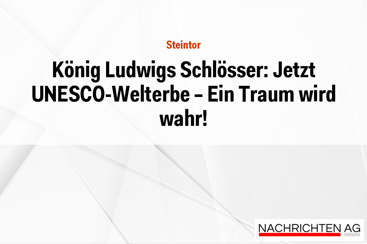 König Ludwigs Schlösser: Jetzt UNESCO-Welterbe – Ein Traum wird wahr!