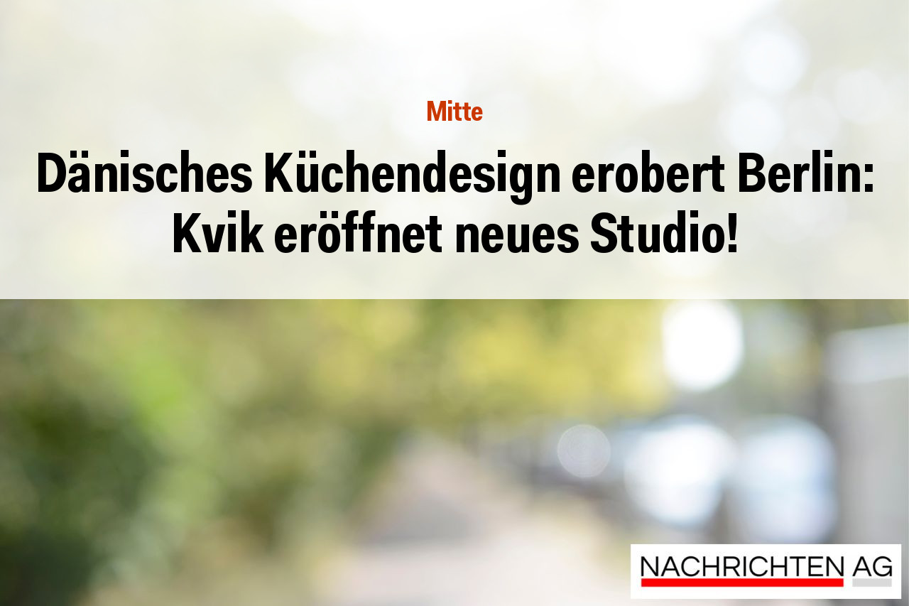 Dänisches Küchendesign erobert Berlin: Kvik eröffnet neues Studio!